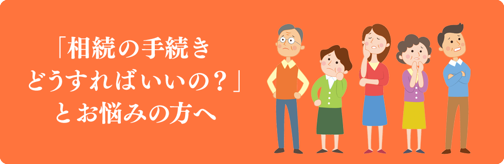 相続の手続きどうすればいいの？とお悩みの方へ