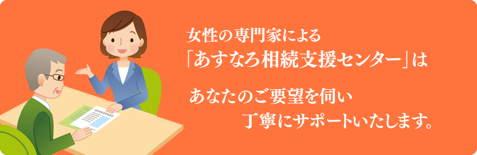 女性の専門家による「あすなろ相続支援センター」はあなたのご要望しっかりと伺い、徹底サポートいたします。