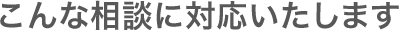 こんな相談に対応いたします